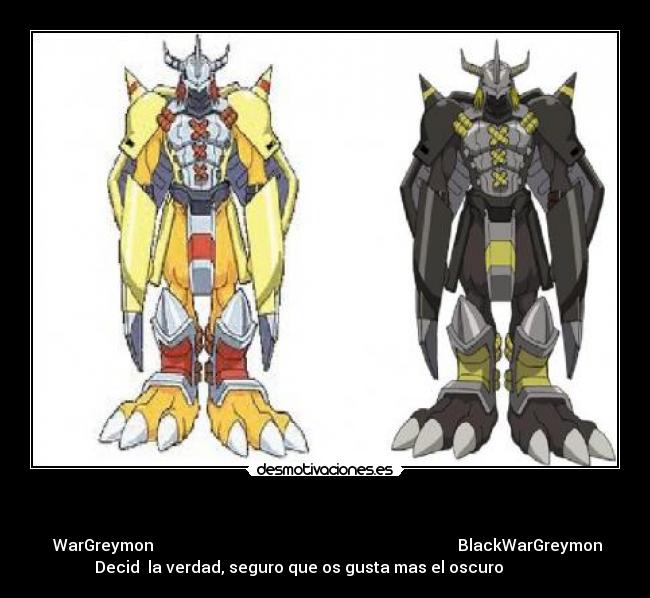   -  WarGreymon                                                                            BlackWarGreymon
Decid  la verdad, seguro que os gusta mas el oscuro             