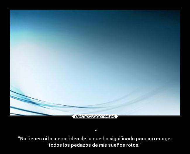 . - No tienes ni la menor idea de lo que ha significado para mí recoger
todos los pedazos de mis sueños rotos.