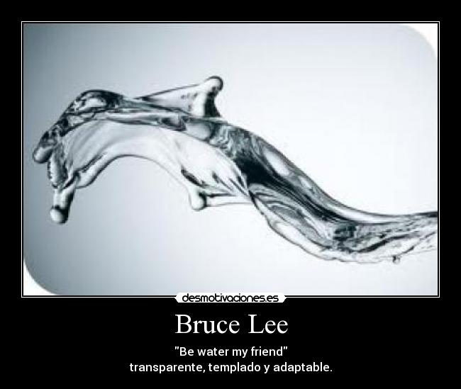 Bruce Lee - Be water my friend
transparente, templado y adaptable.
