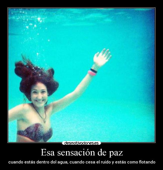 Esa sensación de paz - cuando estás dentro dol agua, cuando cesa el ruido y estás como flotando