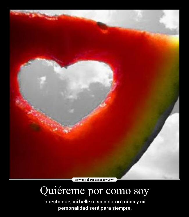Quiéreme por como soy - puesto que, mi belleza sólo durará años y mi
personalidad será para siempre.