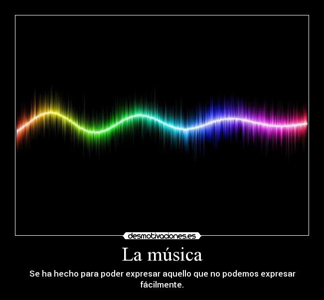 La música - Se ha hecho para poder expresar aquello que no podemos expresar fácilmente.