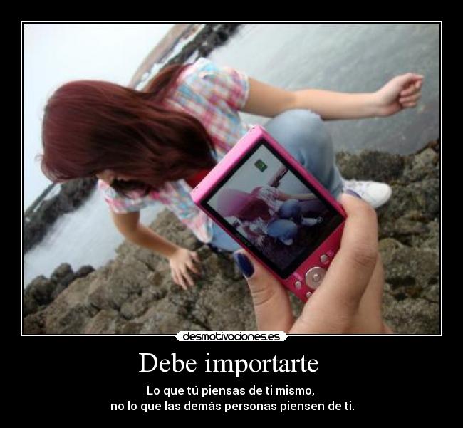 Debe importarte - Lo que tú piensas de ti mismo,
no lo que las demás personas piensen de ti.