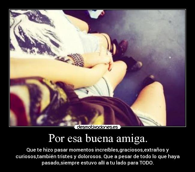 Por esa buena amiga. - Que te hizo pasar momentos increíbles,graciosos,extraños y
curiosos,también tristes y dolorosos. Que a pesar de todo lo que haya
pasado,siempre estuvo allí a tu lado para TODO.