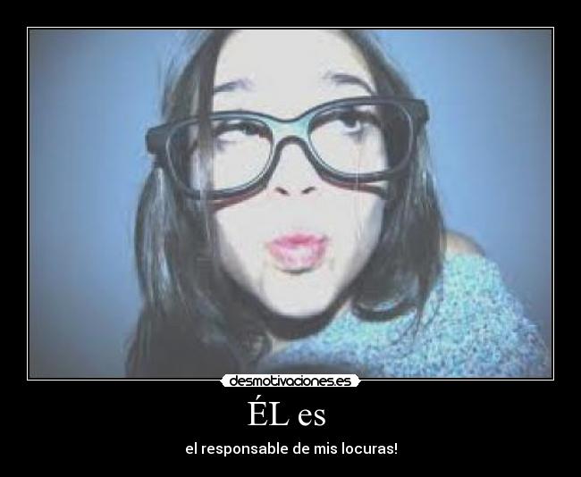 ÉL es - el responsable de mis locuras!