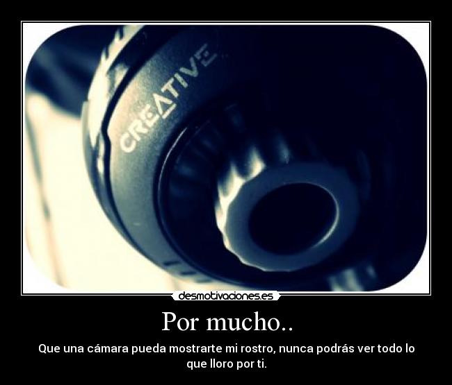Por mucho.. - Que una cámara pueda mostrarte mi rostro, nunca podrás ver todo lo que lloro por ti.