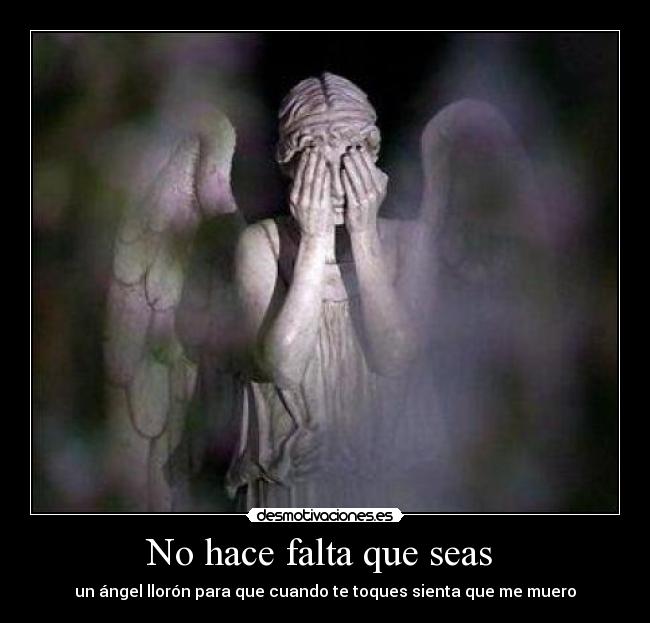 No hace falta que seas - un ángel llorón para que cuando te toques sienta que me muero