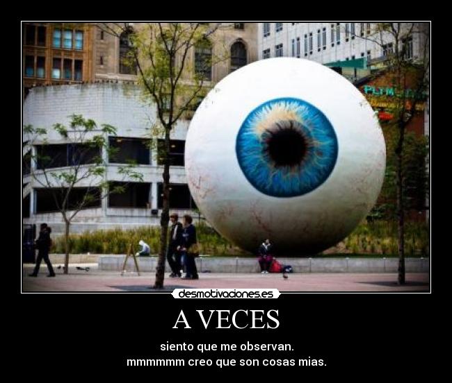 A VECES - siento que me observan.
mmmmmm creo que son cosas mias.