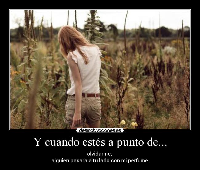 Y cuando estés a punto de... - olvidarme, 
alguien pasara a tu lado con mi perfume.