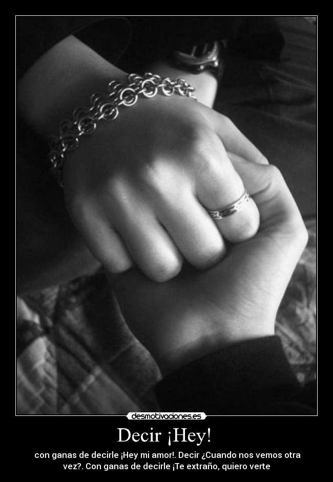 Decir ¡Hey! - con ganas de decirle ¡Hey mi amor!. Decir ¿Cuando nos vemos otra
vez?. Con ganas de decirle ¡Te extraño, quiero verte