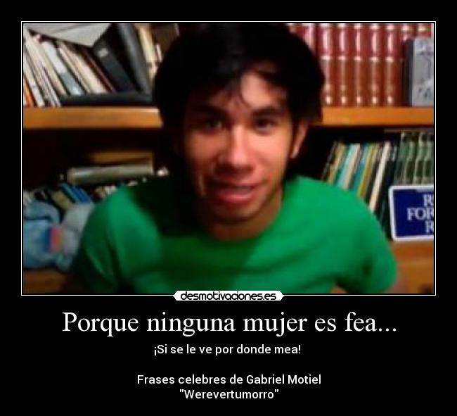 Porque ninguna mujer es fea... - ¡Si se le ve por donde mea! 

Frases celebres de Gabriel Motiel
Werevertumorro