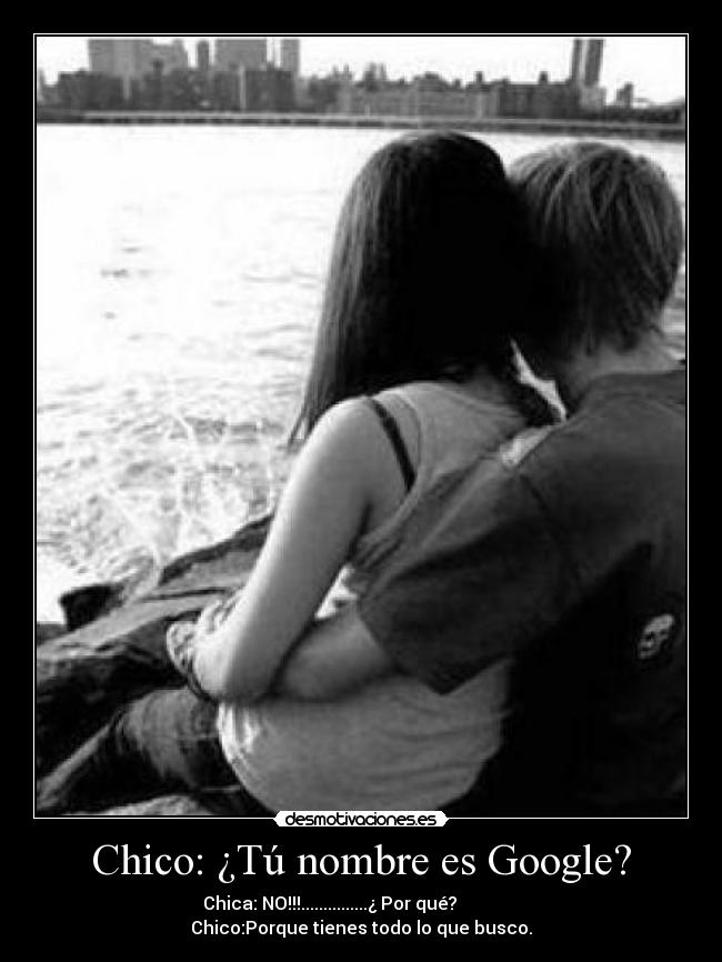 Chico: ¿Tú nombre es Google? - Chica: NO!!!...............¿ Por qué?
Chico:Porque tienes todo lo que busco.