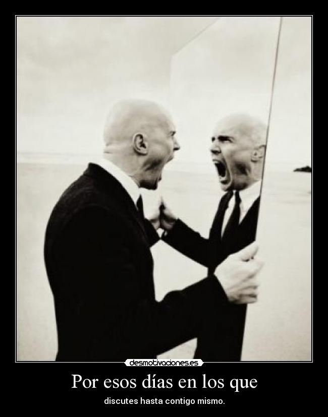 Por esos días en los que - discutes hasta contigo mismo.