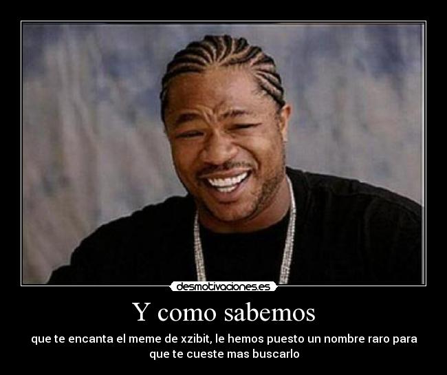 Y como sabemos - que te encanta el meme de xzibit, le hemos puesto un nombre raro para
que te cueste mas buscarlo