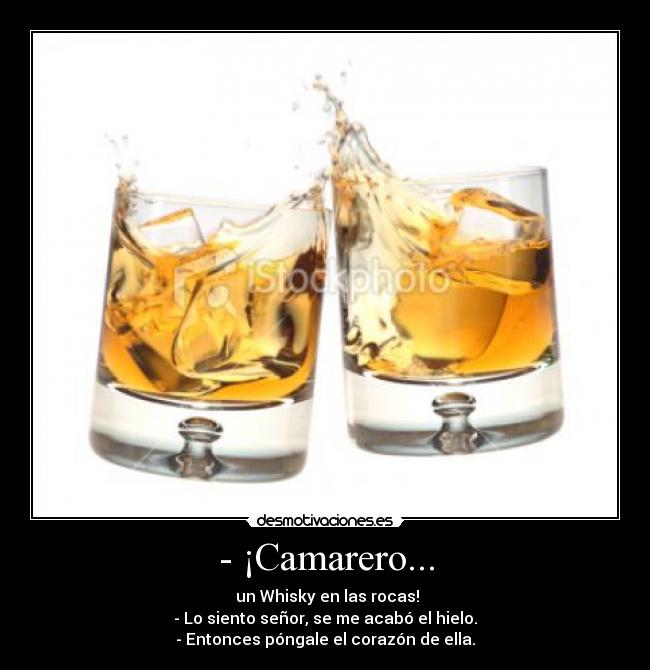 - ¡Camarero... -  un Whisky en las rocas!
- Lo siento señor, se me acabó el hielo.
- Entonces póngale el corazón de ella.