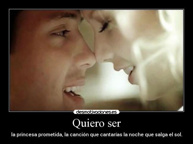 Quiero ser - la princesa prometida, la canción que cantarías la noche que salga el sol.