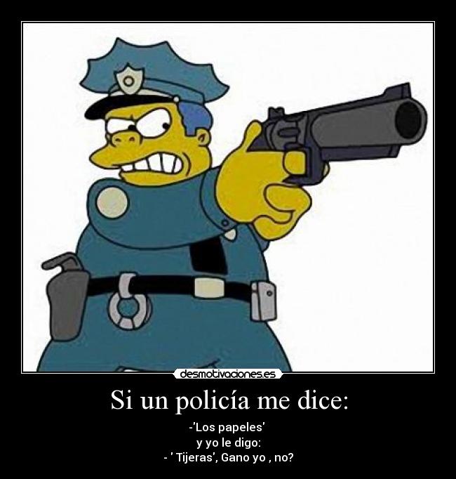 Si un policía me dice: - -Los papeles 
y yo le digo:
-  Tijeras, Gano yo , no?