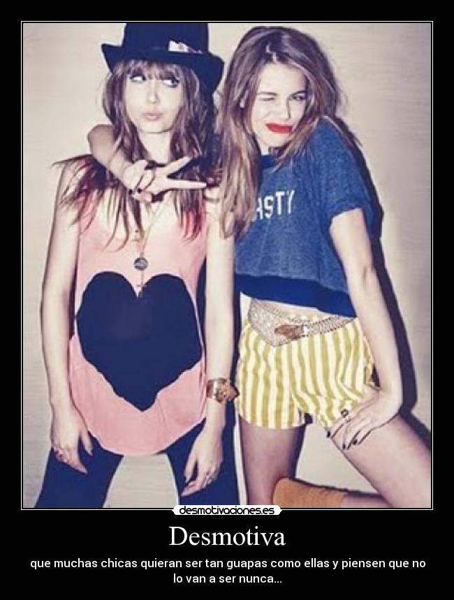 Desmotiva - que muchas chicas quieran ser tan guapas como ellas y piensen que no
lo van a ser nunca...