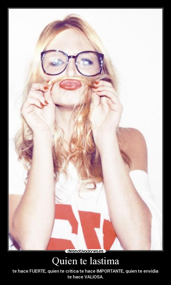  Quien te lastima  - te hace FUERTE, quien te critica te hace IMPORTANTE, quien te envidia
te hace VALIOSA.