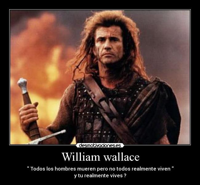 William wallace -  Todos los hombres mueren pero no todos realmente viven 
y tu realmente vives ?