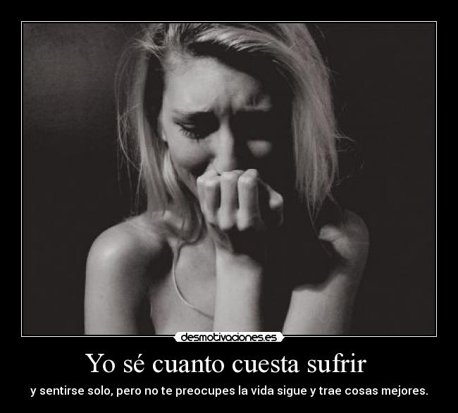 Yo sé cuanto cuesta sufrir - y sentirse solo, pero no te preocupes la vida sigue y trae cosas mejores.
