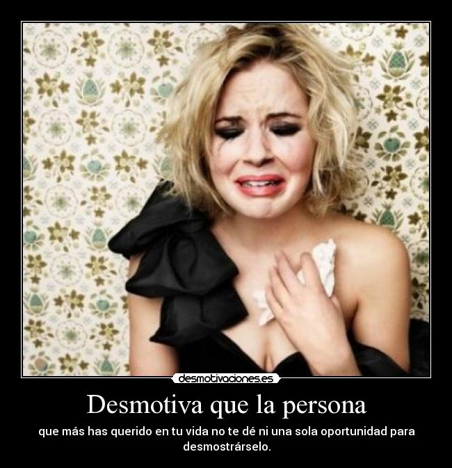 Desmotiva que la persona - que más has querido en tu vida no te dé ni una sola oportunidad para desmostrárselo.