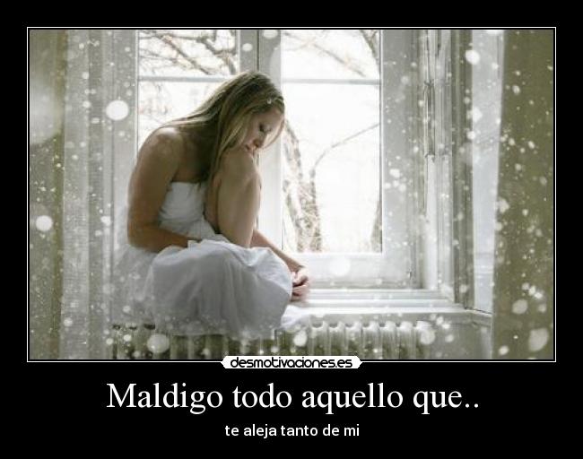 Maldigo todo aquello que.. - te aleja tanto de mi
