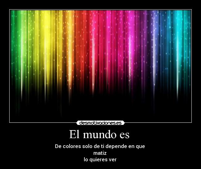 El mundo es - De colores solo de ti depende en que
matiz
lo quieres ver