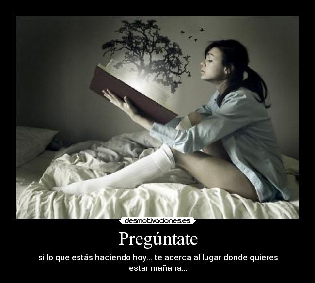 Pregúntate - si lo que estás haciendo hoy... te acerca al lugar donde quieres estar mañana...