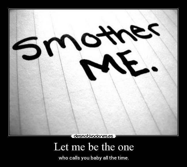 Let me be the one - who calls you baby all the time.