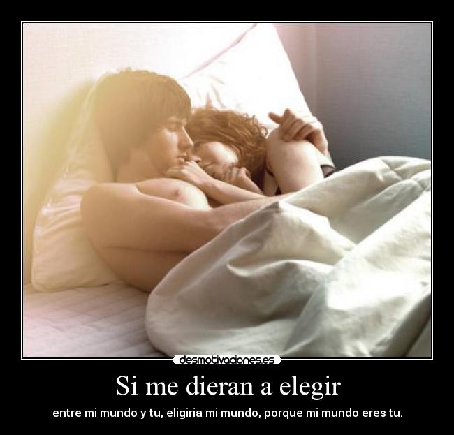 Si me dieran a elegir - entre mi mundo y tu, eligiria mi mundo, porque mi mundo eres tu.