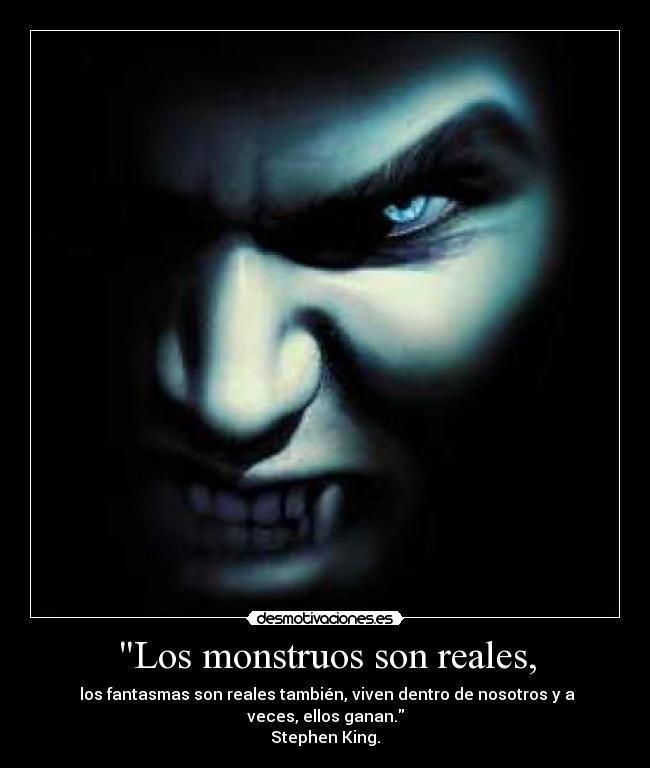 Los monstruos son reales, - los fantasmas son reales también, viven dentro de nosotros y a veces, ellos ganan.
Stephen King.