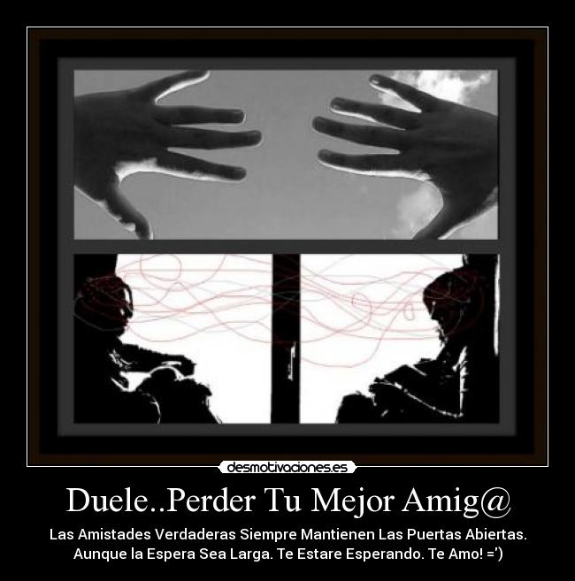 Duele..Perder Tu Mejor Amig@ - Las Amistades Verdaderas Siempre Mantienen Las Puertas Abiertas.
Aunque la Espera Sea Larga. Te Estare Esperando. Te Amo! =)