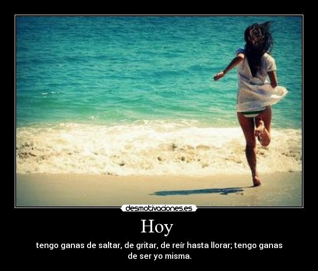 Hoy  - tengo ganas de saltar, de gritar, de reír hasta llorar; tengo ganas de ser yo misma.