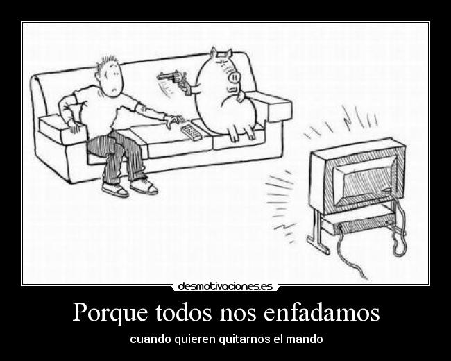 Porque todos nos enfadamos - cuando quieren quitarnos el mando