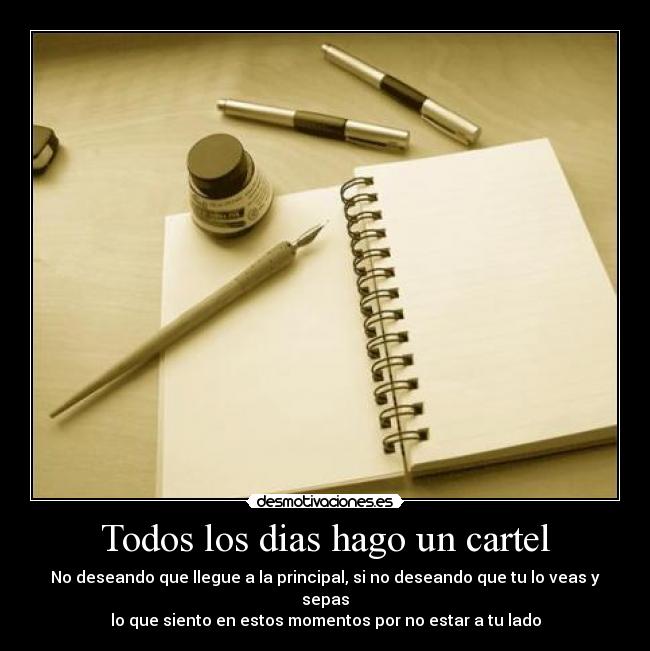 Todos los dias hago un cartel - No deseando que llegue a la principal, si no deseando que tu lo veas y sepas
lo que siento en estos momentos por no estar a tu lado