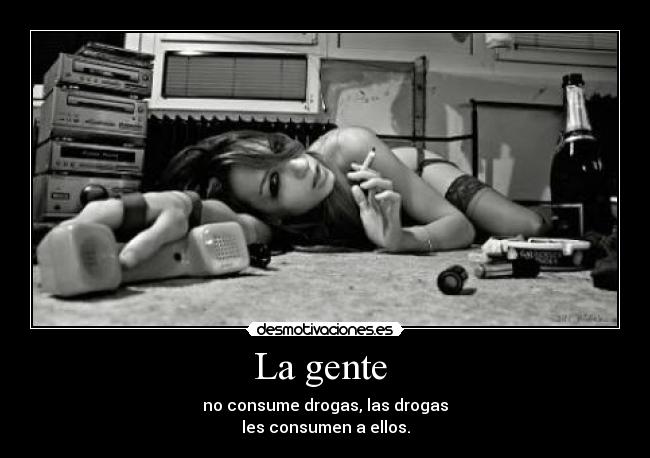 La gente - no consume drogas, las drogas
les consumen a ellos.