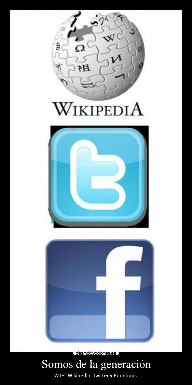 Somos de la generación - WTF : Wikipedia, Twitter y Facebook.