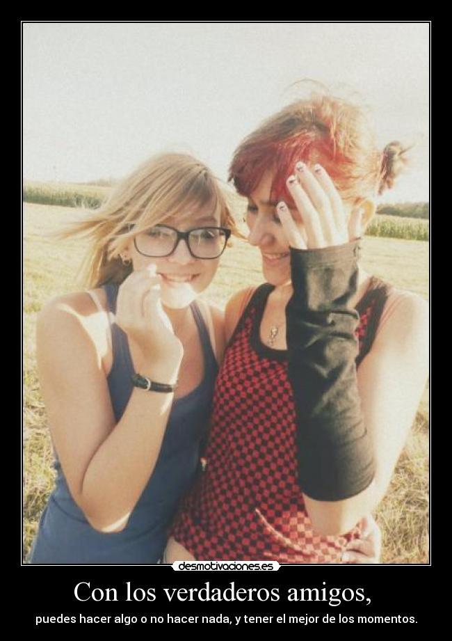 Con los verdaderos amigos,  - puedes hacer algo o no hacer nada, y tener el mejor de los momentos.