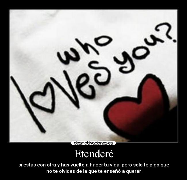 Etenderé - si estas con otra y has vuelto a hacer tu vida, pero solo te pido que
no te olvides de la que te enseñó a querer