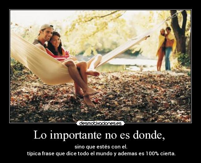 Lo importante no es donde, - sino que estés con el.
típica frase que dice todo el mundo y ademas es 100% cierta.