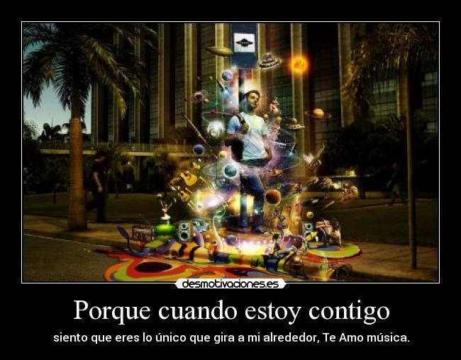 Porque cuando estoy contigo - siento que eres lo único que gira a mi alrededor, Te Amo música.