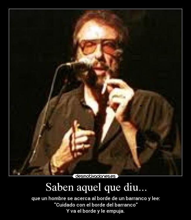 Saben aquel que diu... - que un hombre se acerca al borde de un barranco y lee:
Cuidado con el borde del barranco
Y va el borde y le empuja.