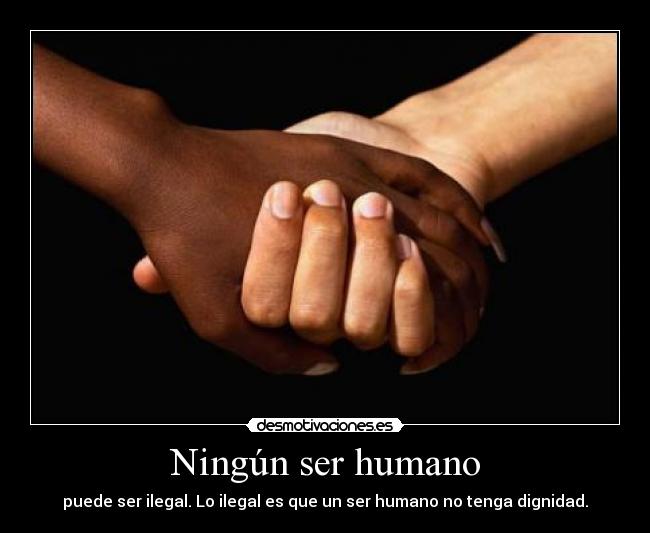 Ningún ser humano - puede ser ilegal. Lo ilegal es que un ser humano no tenga dignidad.