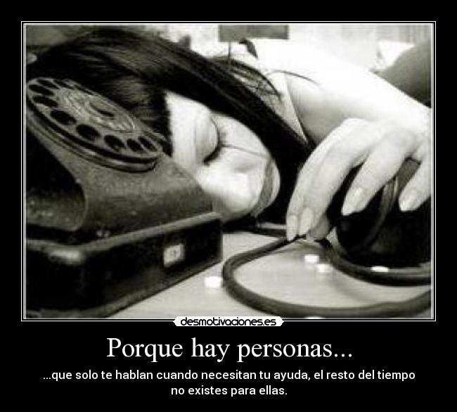 Porque hay personas... - ...que solo te hablan cuando necesitan tu ayuda, el resto del tiempo
no existes para ellas.