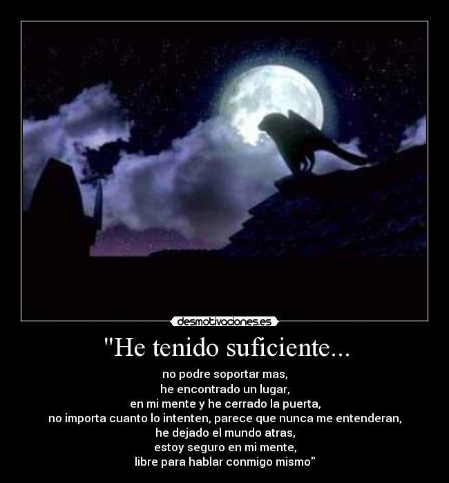 He tenido suficiente... - no podre soportar mas,
he encontrado un lugar,
en mi mente y he cerrado la puerta,
no importa cuanto lo intenten, parece que nunca me entenderan,
he dejado el mundo atras,
estoy seguro en mi mente,
libre para hablar conmigo mismo