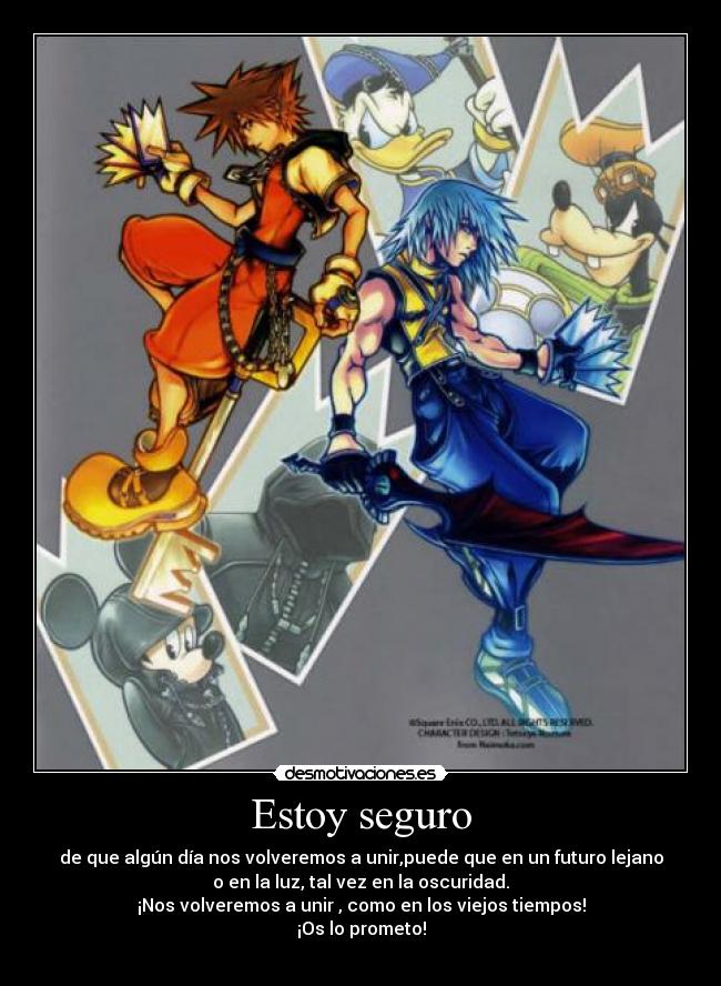Estoy seguro - de que algún día nos volveremos a unir,puede que en un futuro lejano
o en la luz, tal vez en la oscuridad.
¡Nos volveremos a unir , como en los viejos tiempos!
¡Os lo prometo!
