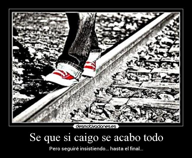 Se que si caigo se acabo todo - Pero seguiré insistiendo... hasta el final...