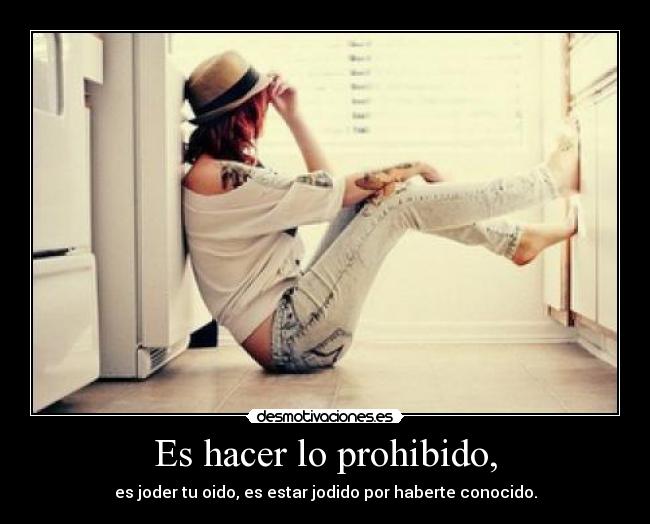 Es hacer lo prohibido, - es joder tu oido, es estar jodido por haberte conocido.