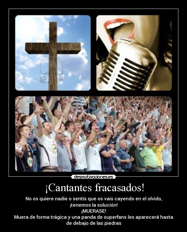 ¡Cantantes fracasados! - No os quiere nadie o sentís que os vais cayendo en el olvido,
¡tenemos la solución!
¡MUERASE!
Muera de forma trágica y una panda de superfans les aparecerá hasta
de debajo de las piedras
